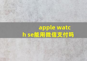 apple watch se能用微信支付吗